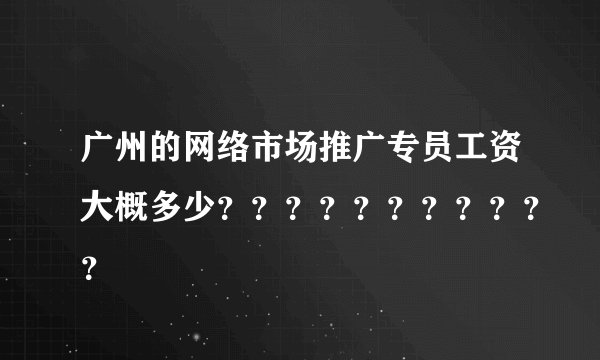 广州的网络市场推广专员工资大概多少？？？？？？？？？？？