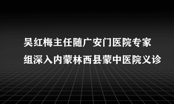 吴红梅主任随广安门医院专家组深入内蒙林西县蒙中医院义诊