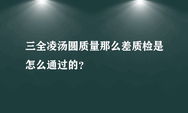 三全凌汤圆质量那么差质检是怎么通过的？
