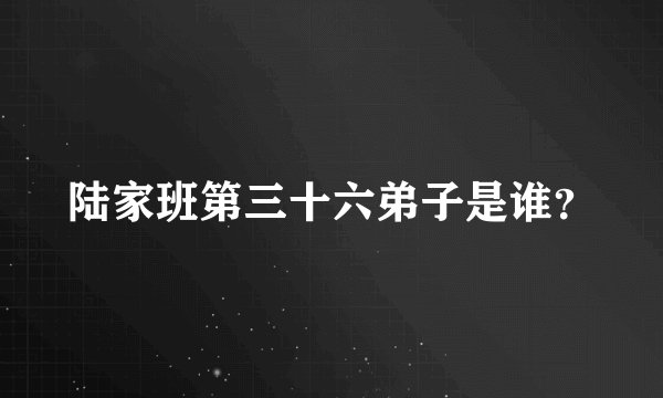 陆家班第三十六弟子是谁？