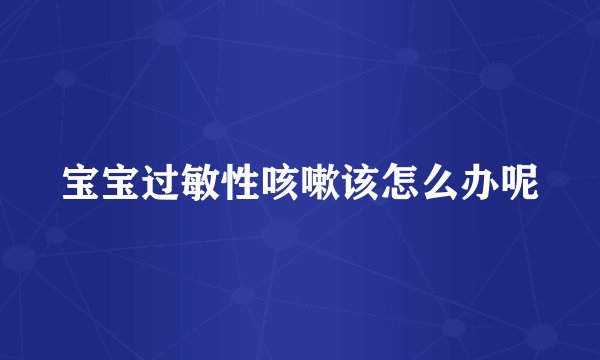 宝宝过敏性咳嗽该怎么办呢