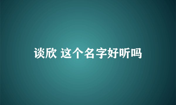 谈欣 这个名字好听吗