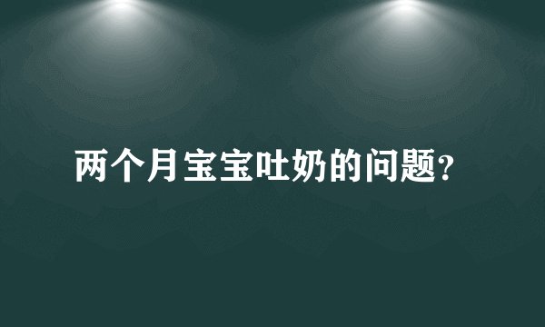 两个月宝宝吐奶的问题？
