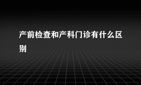 产前检查和产科门诊有什么区别