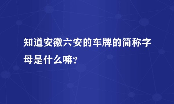 知道安徽六安的车牌的简称字母是什么嘛？