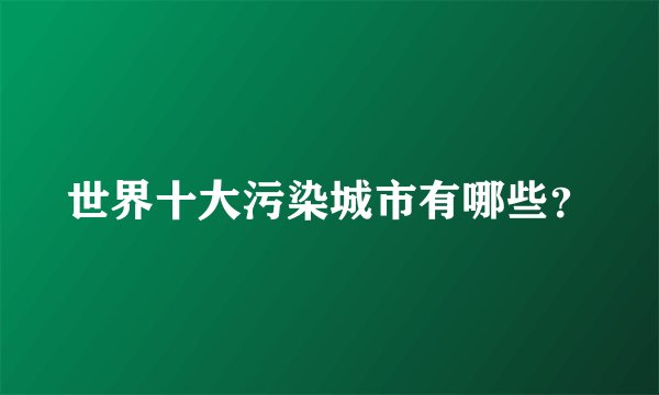 世界十大污染城市有哪些？