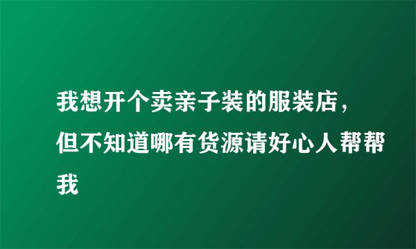 我想开个卖亲子装的服装店，但不知道哪有货源请好心人帮帮我