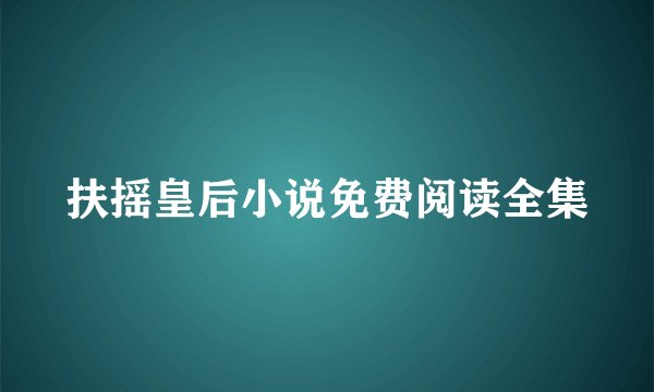 扶摇皇后小说免费阅读全集
