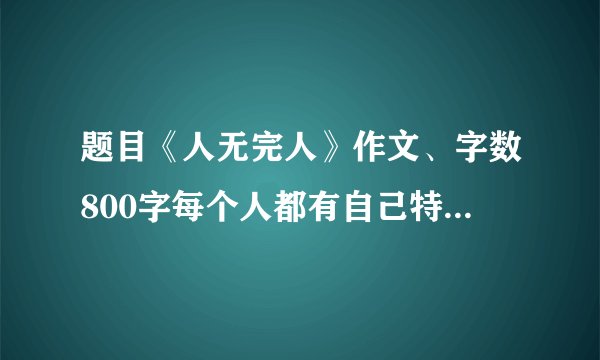 题目《人无完人》作文、字数800字每个人都有自己特长和缺点、要发挥自己优势、扬长补短、才能更好发展自我、因材施教