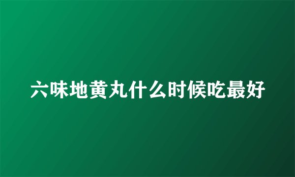 六味地黄丸什么时候吃最好