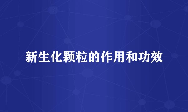 新生化颗粒的作用和功效