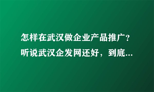 怎样在武汉做企业产品推广？听说武汉企发网还好，到底怎么样？