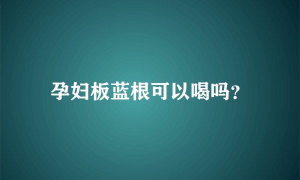 孕妇板蓝根可以喝吗？