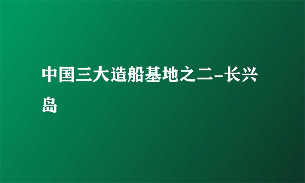 中国三大造船基地之二-长兴岛