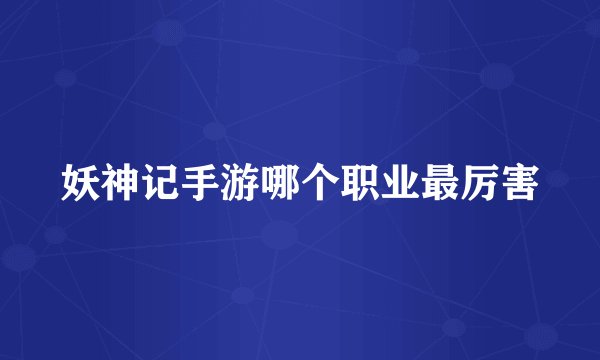 妖神记手游哪个职业最厉害