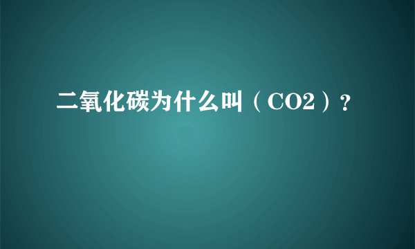 二氧化碳为什么叫（CO2）？