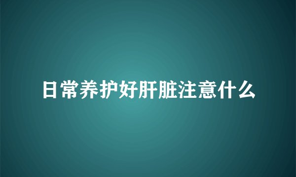 日常养护好肝脏注意什么