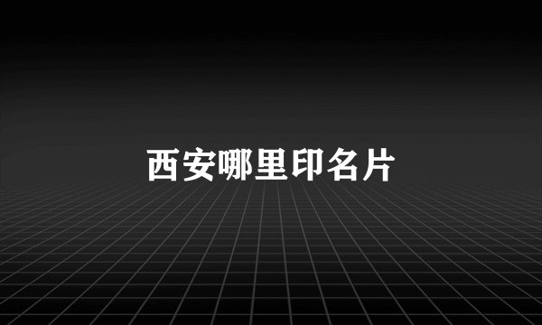 西安哪里印名片
