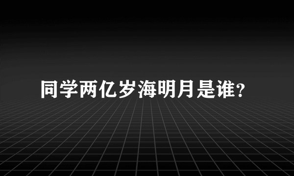 同学两亿岁海明月是谁?