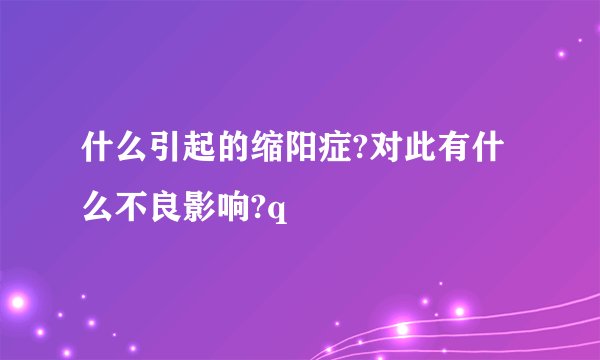 什么引起的缩阳症?对此有什么不良影响?q
