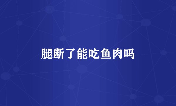 腿断了能吃鱼肉吗
