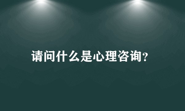 请问什么是心理咨询？