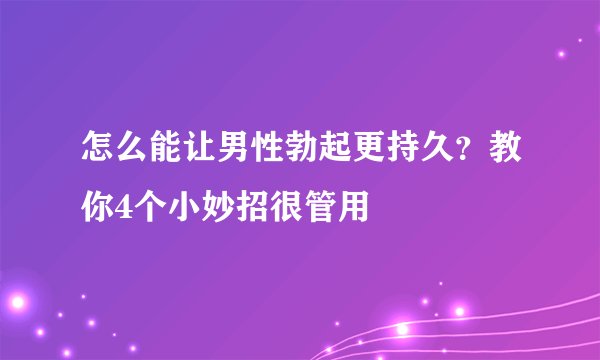 怎么能让男性勃起更持久？教你4个小妙招很管用