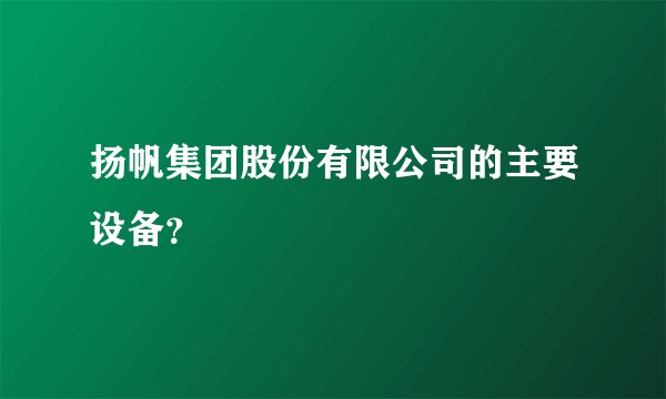 扬帆集团股份有限公司的主要设备？