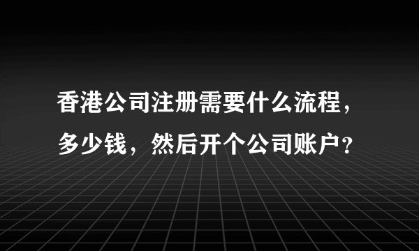 香港公司注册需要什么流程，多少钱，然后开个公司账户？