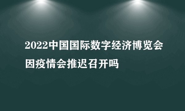 2022中国国际数字经济博览会因疫情会推迟召开吗