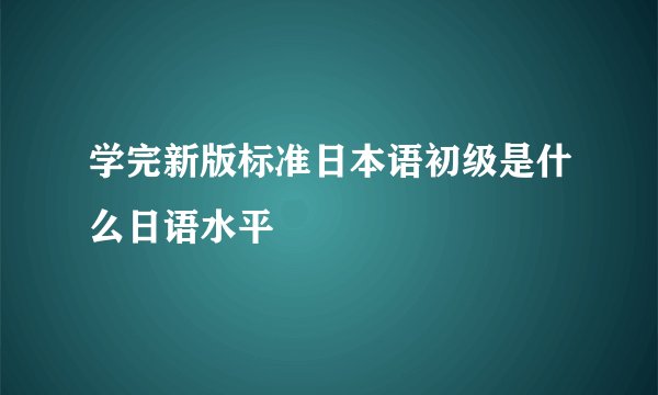 学完新版标准日本语初级是什么日语水平