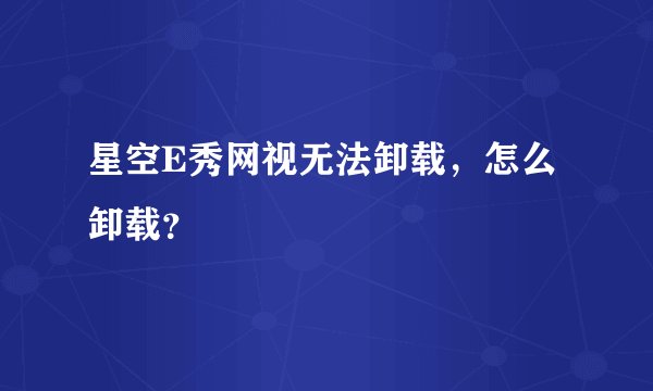 星空E秀网视无法卸载，怎么卸载？