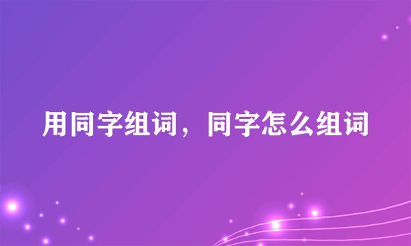 用同字组词，同字怎么组词