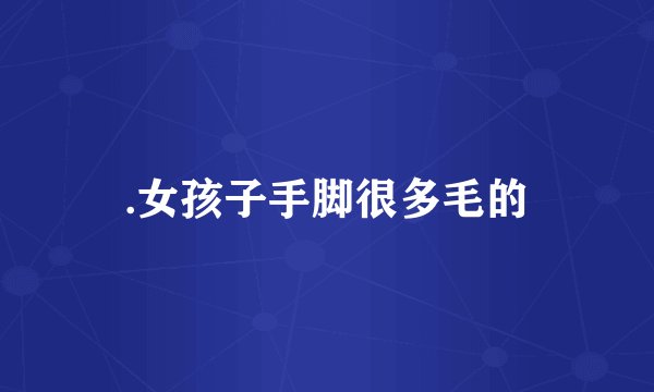 .女孩子手脚很多毛的