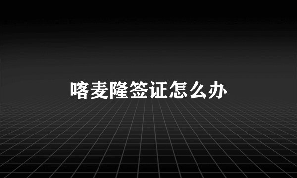 喀麦隆签证怎么办