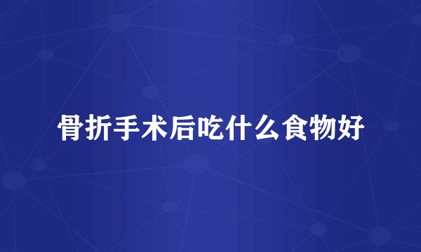 骨折手术后吃什么食物好