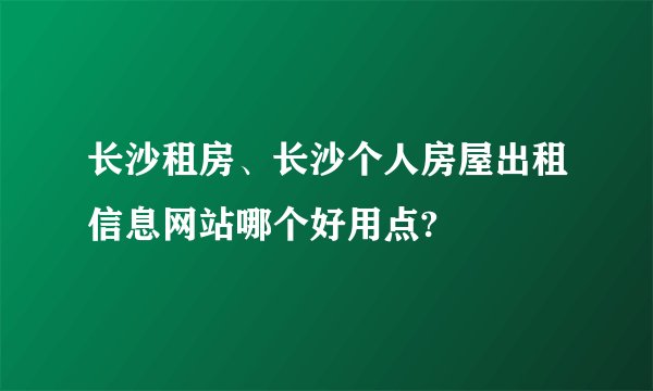 长沙租房、长沙个人房屋出租信息网站哪个好用点?