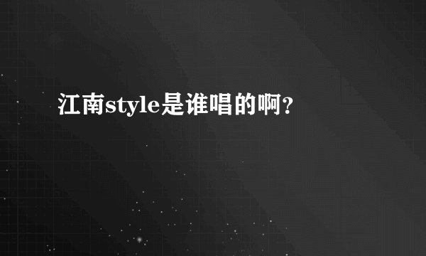 江南style是谁唱的啊？