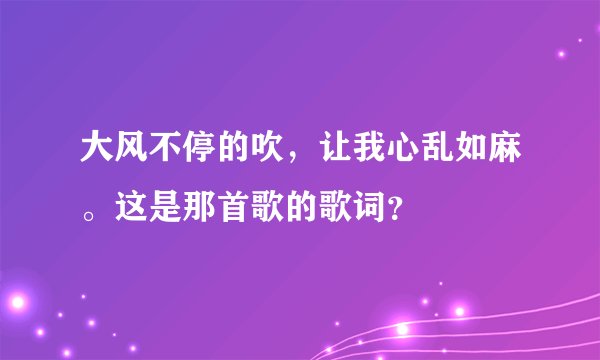 大风不停的吹，让我心乱如麻。这是那首歌的歌词？
