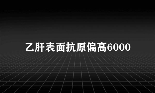 乙肝表面抗原偏高6000