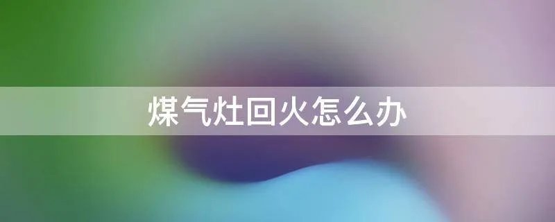 煤气灶回火怎么办