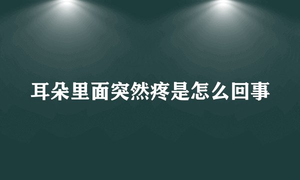 耳朵里面突然疼是怎么回事
