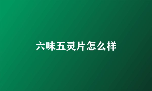 六味五灵片怎么样