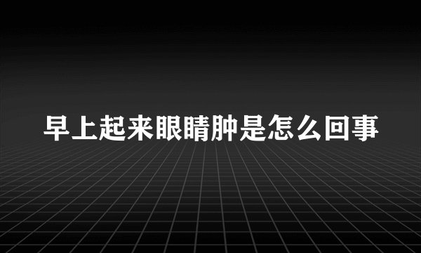 早上起来眼睛肿是怎么回事