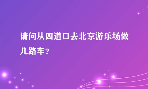 请问从四道口去北京游乐场做几路车？