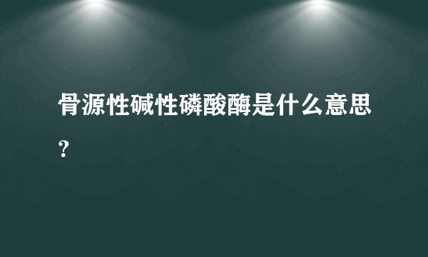 骨源性碱性磷酸酶是什么意思？