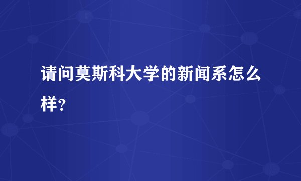 请问莫斯科大学的新闻系怎么样？