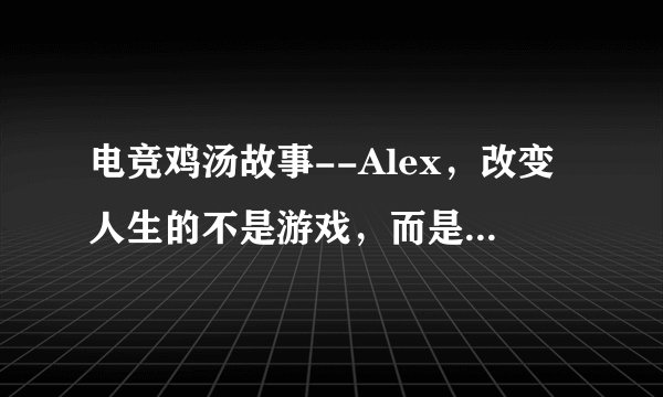 电竞鸡汤故事--Alex，改变人生的不是游戏，而是坚持做喜欢的事