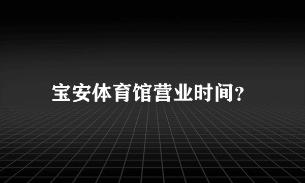 宝安体育馆营业时间？