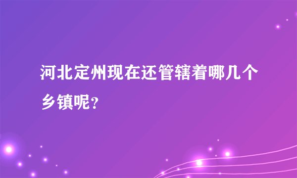 河北定州现在还管辖着哪几个乡镇呢？